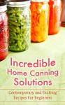 Incredible Home Canning Solutions: Contemporary and Exciting Recipes For Beginners - Martha Millhouse, Cannig, Home Canning, Preserving, Can, Bottling, Preserving Foods, Recipes