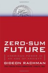 Zero-Sum Future: American Power in an Age of Anxiety - Gideon Rachman