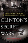 Clinton's Secret Wars: The Evolution of a Commander in Chief - Richard Sale