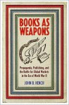 Books as Weapons: Propaganda, Publishing, and the Battle for World Markets in the Era of World War II - John B. Hench