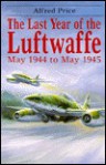 The Last Year of the Luftwaffe May 1944-May 1945 - Alfred Price