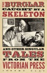 The Burglar Caught by a Skeleton And Other Singular Tales from the Victorian Press - Jeremy Clay