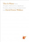 This Is Water: Some Thoughts, Delivered on a Significant Occasion, about Living a Compassionate Life - David Foster Wallace