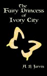 The Fairy Princess of Ivory City - A.R. Jarvis