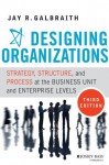 Designing Organizations: Strategy, Structure, and Process at the Business Unit and Enterprise Levels - Jay R. Galbraith