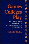 Games Colleges Play: Scandal and Reform in Intercollegiate Athletics - John R. Thelin