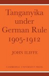 Tanganyika Under German Rule, 1905 1912 - John Iliffe