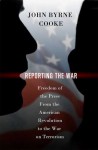 Reporting the War: Freedom of the Press from the American Revolution to the War on Terrorism - John Byrne Cooke