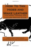 How To Tan Hides and Make Leather: Home Tanning and Leather Making Guide - John Michaels