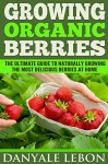 Growing Organic Berries: The Ultimate Guide to Naturally Growing the Most Delicious Berries at Home - Danyale Lebon, urban gardening, vertical gardening, fruit infused water, detox diet, detox cleanse, clean eating, fruit fusion