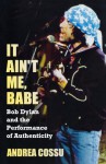 It Ain't Me, Babe: Bob Dylan and the Performance of Authenticity - Andrea Cossu