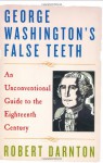 George Washington's False Teeth: An Unconventional Guide to the Eighteenth Century - Robert Darnton