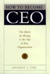 How to Become CEO: The Rules for Rising to the Top of Any Organization - Jeffrey J. Fox