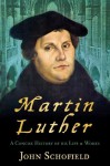 Martin Luther: A Concise History of His Life and Works - John Schofield