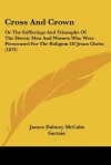 Cross and Crown: Or the Sufferings and Triumphs of the Heroic Men and Women Who Were Persecuted for the Religion of Jesus Christ (1873) - James Dabney McCabe, Illman, Sartain