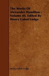 The Works of Alexander Hamilton, Volume III - Henry Cabot Lodge