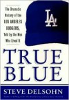 True Blue: The Dramatic History of the Los Angeles Dodgers, Told by the Men Who Lived It - Steve Delsohn