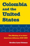 Columbia and the United States: The Making of an Inter-American Alliance, 1939 1960 - Bradley Lynn Coleman