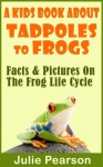 Kids Book About Tadpoles To Frogs: Real Facts and Pictures of the Tadpoles and Frog Life Cycle - Julie Pearson