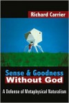 Sense and Goodness Without God: A Defense of Metaphysical Naturalism - Richard Carrier