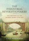 The Industrial Revolutionaries: The Creation of the Modern World, 1776-1914 - Gavin Weightman