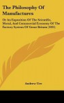 The Philosophy of Manufactures: Or an Exposition of the Scientific, Moral, and Commercial Economy of the Factory System of Great Britain (1835) - Andrew Ure