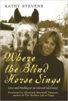 Where the Blind Horse Sings: Love and Healing at an Animal Sanctuary - Kathy Stevens