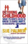 Detoxing Childhood: What Parents Need to Know to Raise Happy, Successful Children - Sue Palmer