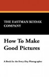 How to Make Good Pictures - Eastman Kodak Company