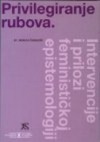 Privilegiranje rubova: intervencije i prilozi feminističkoj epistemologiji - Ankica Čakardić, Korana Simonović, Rada Borić, Nataša Govedić, Iva Nerina Sibila, Biljana Kašić