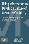 Using Information to Develop a Culture of Customer Centricity: Customer Centricity, Analytics, and Information Utilization - David Loshin, Abie Reifer