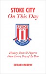 Stoke City On This Day: History, Facts & Figures from Every Day of the Year - Richard Murphy