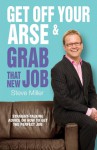 Get Off Your Arse and Grab that New Job: Straight-Talking Advice on How to Get the Perfect Job - Steve Miller