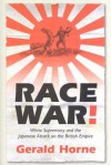 Race War!: White Supremacy and the Japanese Attack on the British Empire - Gerald Horne