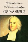 Christian Knowledge: The Importance & Advantage Of A Thorough Knowledge Of Divine Truth - Jonathan Edwards