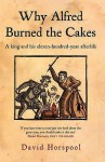 Why Alfred Burned the Cakes: A King and His Eleven-hundred-year Afterlife - David Horspool