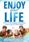 Enjoy Your Life - How To Be Happy And Enjoy Your Life To The Fullest (Enjoy Life, How To Be Happy, Happiness) - Patrick Cogen