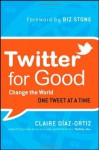 Twitter for Good: Change the World One Tweet at a Time - Claire Diaz-Ortiz, Biz Stone