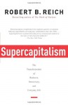 Supercapitalism: The Transformation of Business, Democracy, and Everyday Life - Robert B. Reich