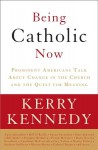 Being Catholic Now: Prominent Americans Talk About Change in the Church and the Quest for Meaning - Kerry Kennedy