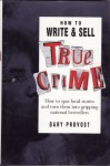 How to Write and Sell True Crime: How to Spot Local Stories and Turn Them into Gripping National Bestsellers - Gary Provost