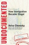 Undocumented: How Immigration Became Illegal - Aviva Chomsky