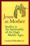 Jesus As Mother: Studies in the Spirituality of the High Middle Ages (Center for Medieval and Renaissance Studies, UCLA) - Caroline Walker Bynum