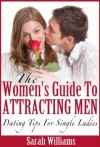 The Women's Guide to Attracting Men: Dating Tips For Single Ladies - Sarah Williams
