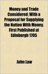 Money And Trade Considered; With A Proposal For Supplying The Nation With Money. First Published At Edinburgh 1705 - John Law