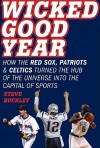 Wicked Good Year: How the Red Sox, Patriots, and Celtics Turned the Hub of the Universe into the Capital of Sports - Steve Buckley