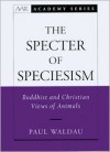 The Specter of Speciesism: Buddhist and Christian Views of Animals - Paul Waldau