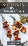 The Northwest: Wild Mushrooms (The Northwest Cookbooks) - Cynthia Nims