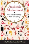 Academic Motherhood: How Faculty Manage Work and Family - Kelly Ward, Lisa Wolf-Wendel