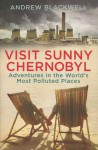 Visit Sunny Chernobyl - Adventures in the world's most polluted places - Andrew Blackwell